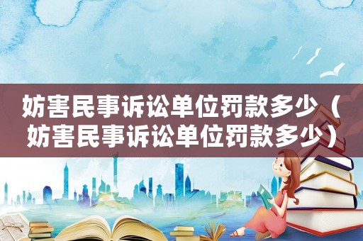 妨害民事訴訟單位罰款多少（妨害民事訴訟單位罰款多少）