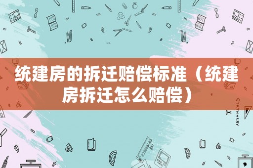 統建房的拆遷賠償標準（統建房拆遷怎么賠償）