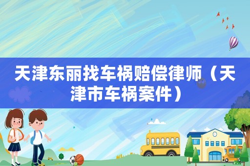 天津東麗找車禍賠償律師（天津市車禍案件）