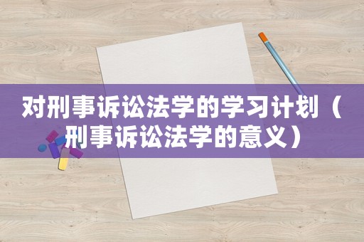 對刑事訴訟法學的學習計劃（刑事訴訟法學的意義）