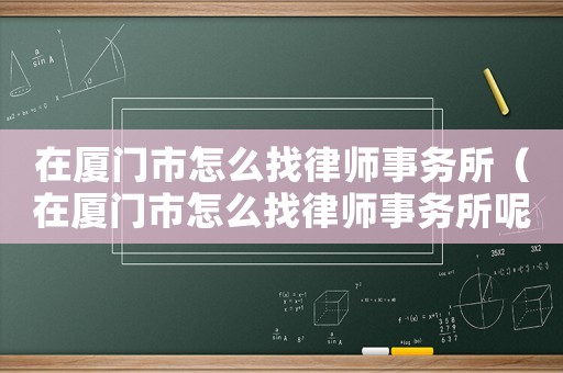 在廈門市怎么找律師事務所（在廈門市怎么找律師事務所呢）