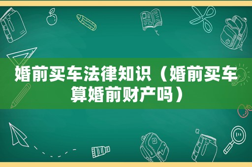 婚前買車法律知識（婚前買車算婚前財產嗎）