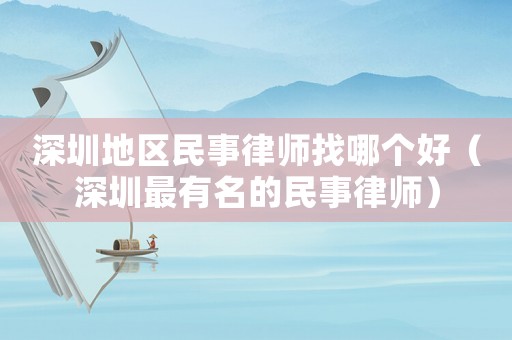 深圳地區民事律師找哪個好（深圳最有名的民事律師）