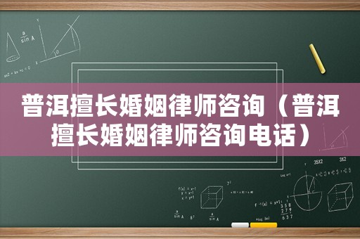 普洱擅長婚姻律師咨詢（普洱擅長婚姻律師咨詢電話）