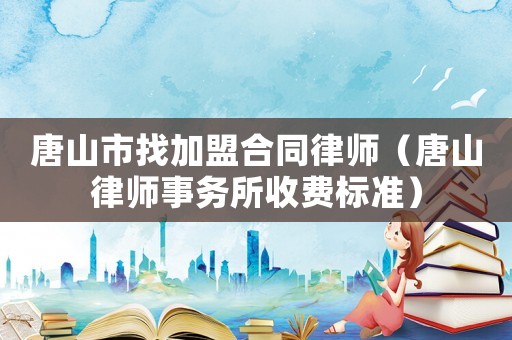 唐山市找加盟合同律師（唐山律師事務(wù)所收費標準）