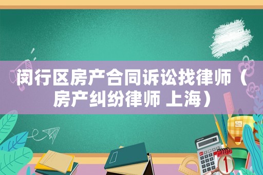 閔行區房產合同訴訟找律師（房產糾紛律師 上海）