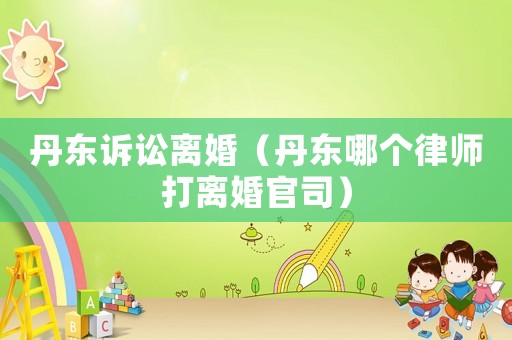 丹東訴訟離婚（丹東哪個律師打離婚官司）