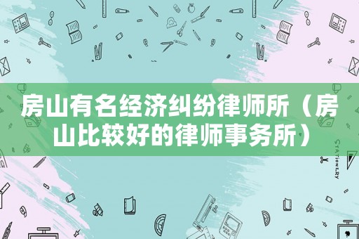 房山有名經濟糾紛律師所（房山比較好的律師事務所）