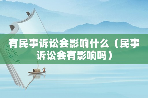 有民事訴訟會(huì)影響什么（民事訴訟會(huì)有影響嗎）