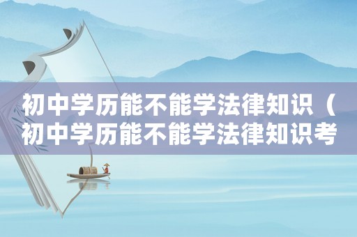 初中學歷能不能學法律知識（初中學歷能不能學法律知識考試）