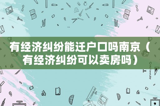有經濟糾紛能遷戶口嗎南京（有經濟糾紛可以賣房嗎）