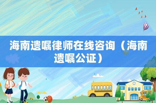 海南遺囑律師在線咨詢（海南遺囑公證）