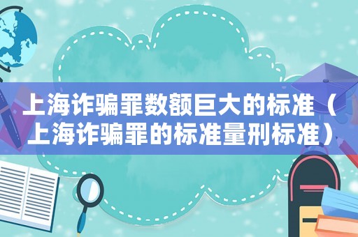 上海詐騙罪數額巨大的標準（上海詐騙罪的標準量刑標準）