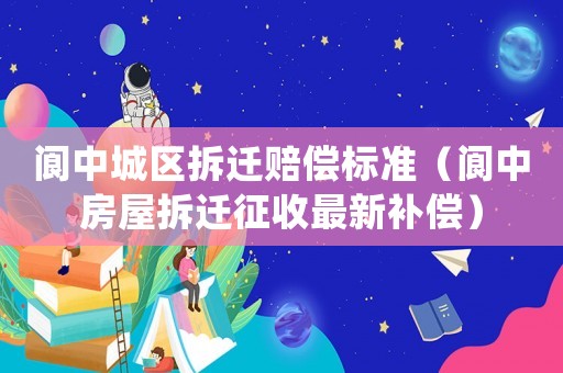 閬中城區拆遷賠償標準（閬中房屋拆遷征收最新補償）