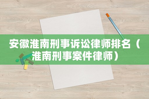安徽淮南刑事訴訟律師排名（淮南刑事案件律師）