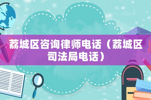 荔城區咨詢律師電話（荔城區司法局電話）