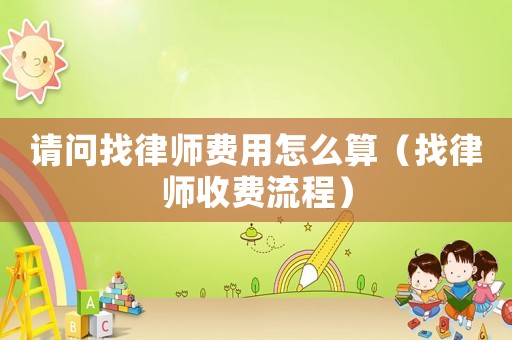 請問找律師費用怎么算（找律師收費流程）