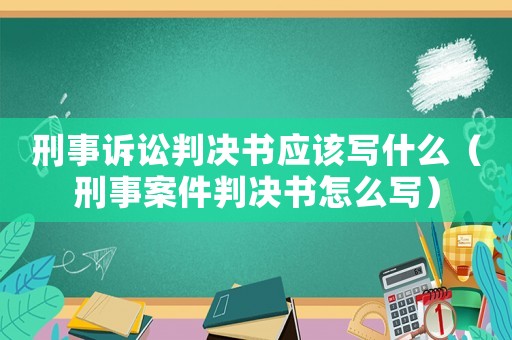 刑事訴訟判決書應該寫什么（刑事案件判決書怎么寫）