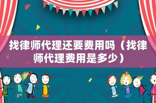 找律師代理還要費用嗎（找律師代理費用是多少）