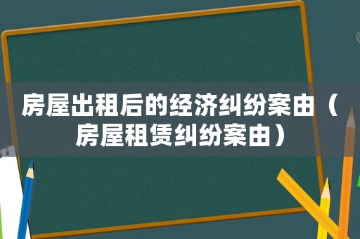 房屋出租后的經濟糾紛案由（房屋租賃糾紛案由）