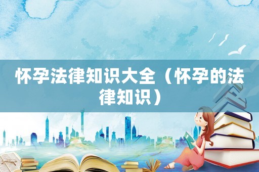 懷孕法律知識(shí)大全（懷孕的法律知識(shí)）