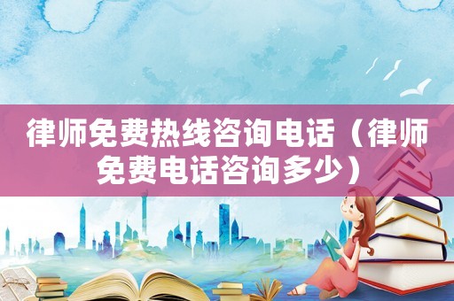 律師免費熱線咨詢電話（律師免費電話咨詢多少）