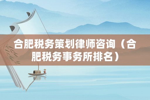 合肥稅務策劃律師咨詢（合肥稅務事務所排名）