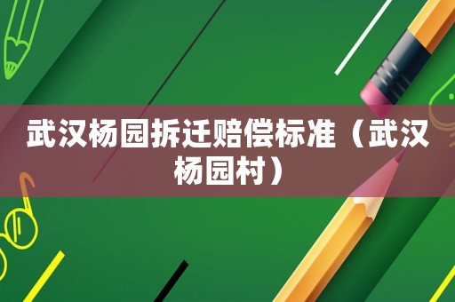 武漢楊園拆遷賠償標準（武漢楊園村）