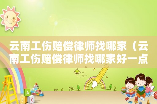 云南工傷賠償律師找哪家（云南工傷賠償律師找哪家好一點）