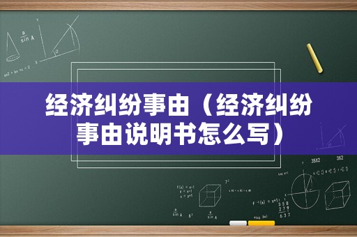 經(jīng)濟(jì)糾紛事由（經(jīng)濟(jì)糾紛事由說(shuō)明書怎么寫）