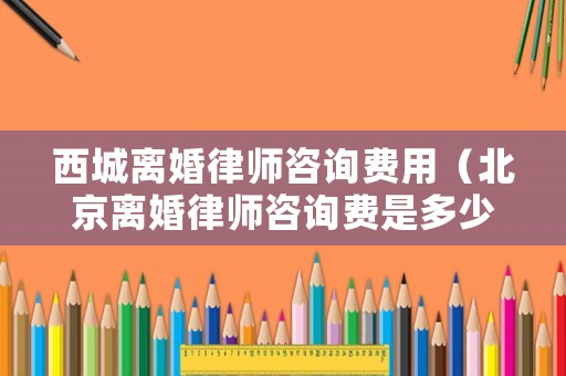 西城離婚律師咨詢(xún)費(fèi)用（北京離婚律師咨詢(xún)費(fèi)是多少）
