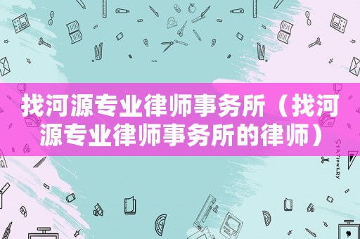 找河源專業律師事務所（找河源專業律師事務所的律師）