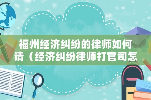 福州經(jīng)濟(jì)糾紛的律師如何請(qǐng)（經(jīng)濟(jì)糾紛律師打官司怎么收費(fèi)標(biāo)準(zhǔn)）