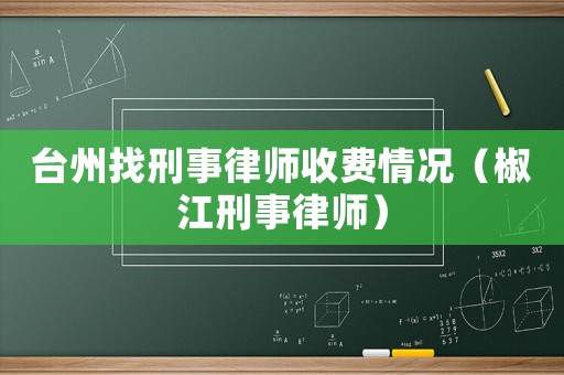 臺州找刑事律師收費情況（椒江刑事律師）