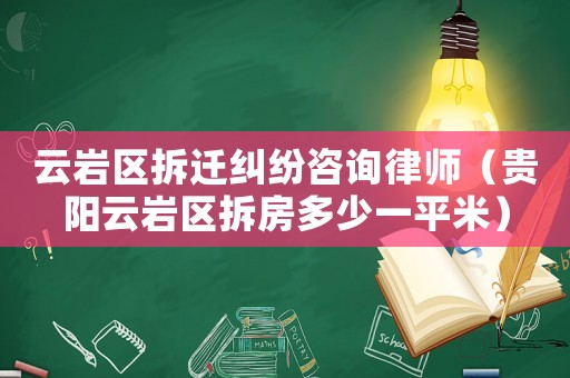 云巖區拆遷糾紛咨詢律師（貴陽云巖區拆房多少一平米）