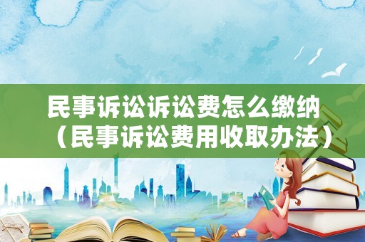 民事訴訟訴訟費怎么繳納（民事訴訟費用收取辦法）