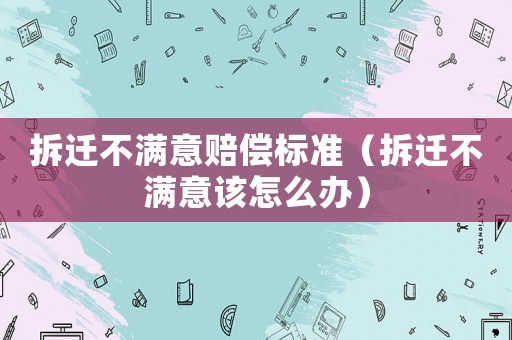 拆遷不滿意賠償標準（拆遷不滿意該怎么辦）