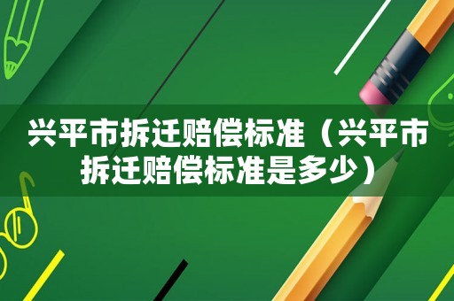 興平市拆遷賠償標準（興平市拆遷賠償標準是多少）