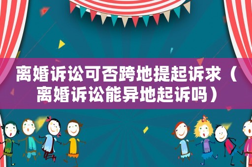 離婚訴訟可否跨地提起訴求（離婚訴訟能異地起訴嗎）