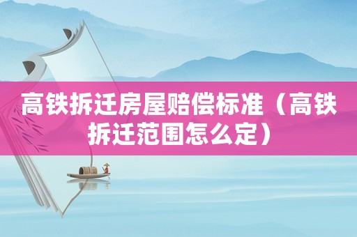 高鐵拆遷房屋賠償標準（高鐵拆遷范圍怎么定）