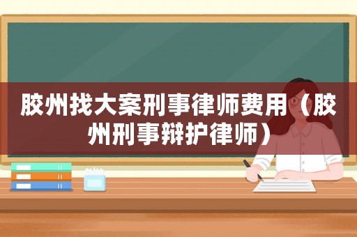膠州找大案刑事律師費用（膠州刑事辯護律師）