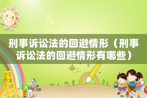刑事訴訟法的回避情形（刑事訴訟法的回避情形有哪些）