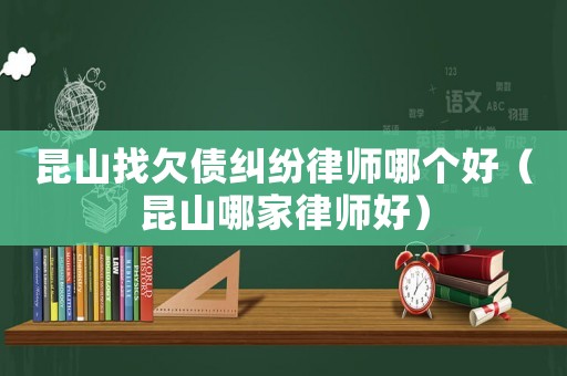昆山找欠債糾紛律師哪個好（昆山哪家律師好）