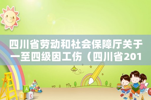 四川省勞動和社會保障廳關于一至四級因工傷（四川省2018年四級工傷上漲多少）