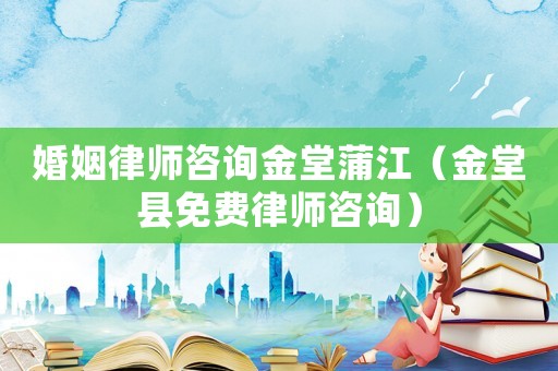 婚姻律師咨詢金堂蒲江（金堂縣免費律師咨詢）