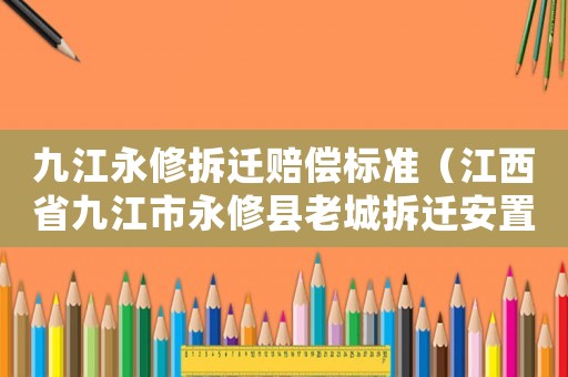 九江永修拆遷賠償標(biāo)準(zhǔn)（江西省九江市永修縣老城拆遷安置）