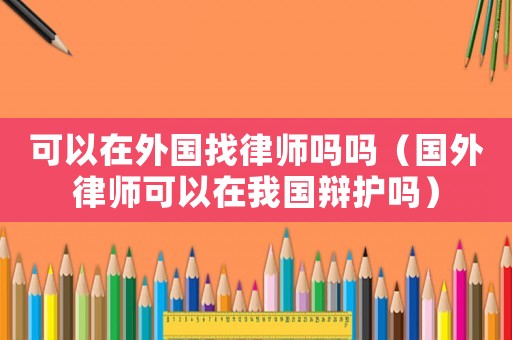 可以在外國(guó)找律師嗎嗎（國(guó)外律師可以在我國(guó)辯護(hù)嗎）
