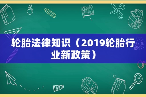 輪胎法律知識（2019輪胎行業新政策）