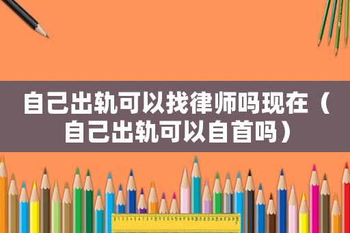 自己出軌可以找律師嗎現(xiàn)在（自己出軌可以自首嗎）