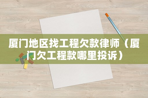 廈門地區找工程欠款律師（廈門欠工程款哪里投訴）